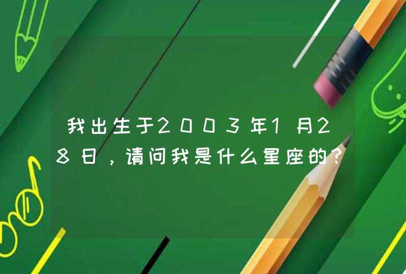 我出生于2003年1月28日,请问我是什么星座的? 我出生于2003年1月28日,请问我是什么星座的?