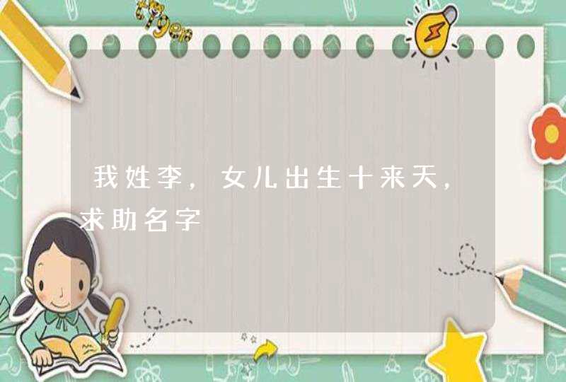 我姓李,女儿出生十来天,求助名字 我姓李,女儿出生十来天,求助名字