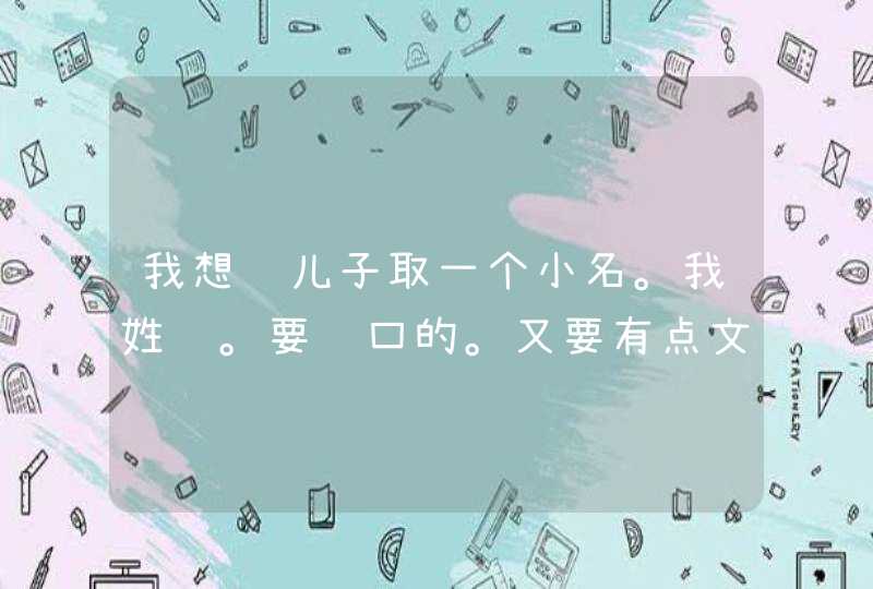 我想给儿子取一个小名。我姓陈。要顺口的。又要有点文化的 我想给儿子取一个小名。我姓陈。要顺口的。又要有点文化的