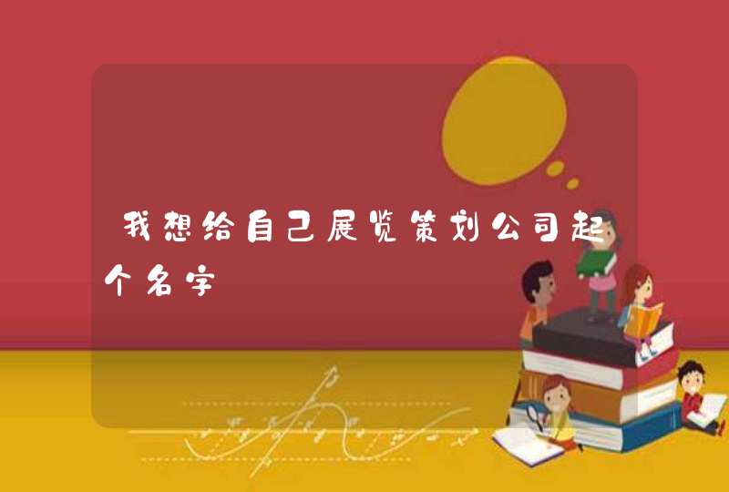 我想给自己展览策划公司起个名字 我想给自己展览策划公司起个名字