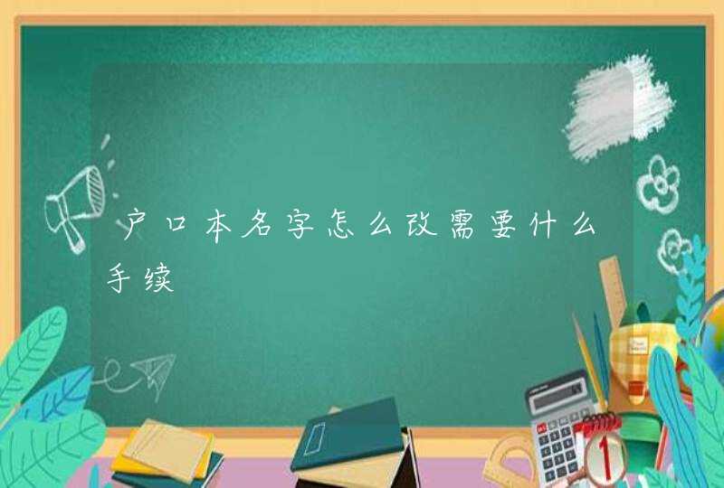 户口本名字怎么改需要什么手续 户口本名字怎么改需要什么手续