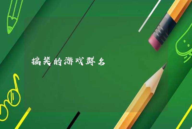 搞笑的游戏群名 搞笑的游戏群名