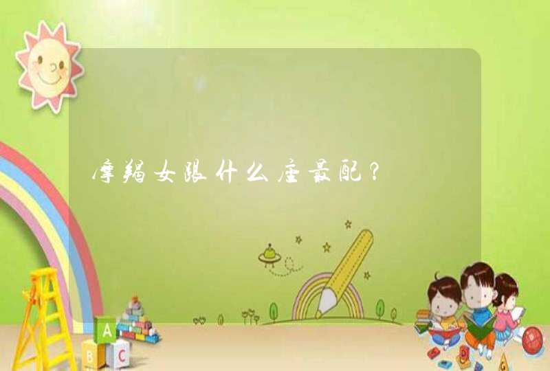 摩羯女跟什么座最配? 摩羯女跟什么座最配?