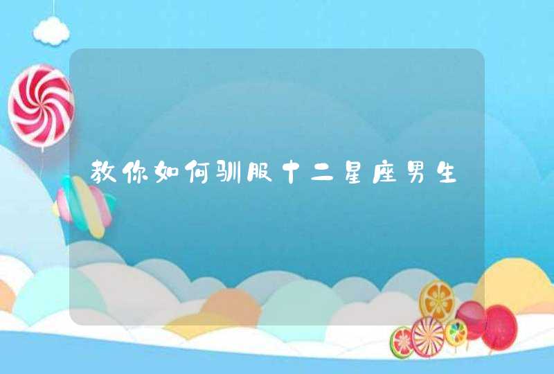 教你如何驯服十二星座男生 教你如何驯服十二星座男生
