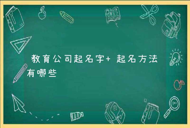 教育公司起名字 起名方法有哪些 教育公司起名字 起名方法有哪些