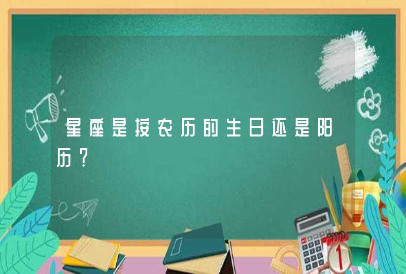 星座是按农历的生日还是阳历? 星座是按农历的生日还是阳历?