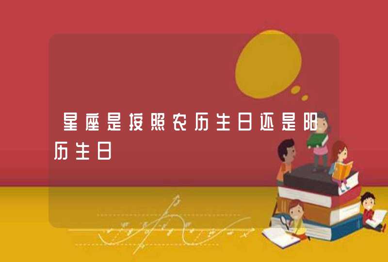 星座是按照农历生日还是阳历生日 星座是按照农历生日还是阳历生日