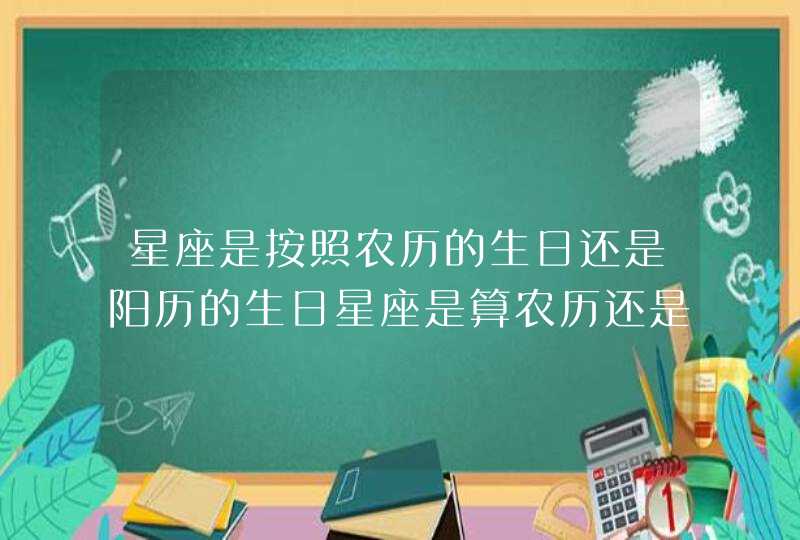 星座是按照农历的生日还是阳历的生日星座是算农历还是阳历 星座是按照农历的生日还是阳历的生日星座是算农历还是阳历