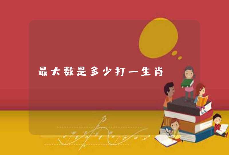 最大数是多少打一生肖 最大数是多少打一生肖