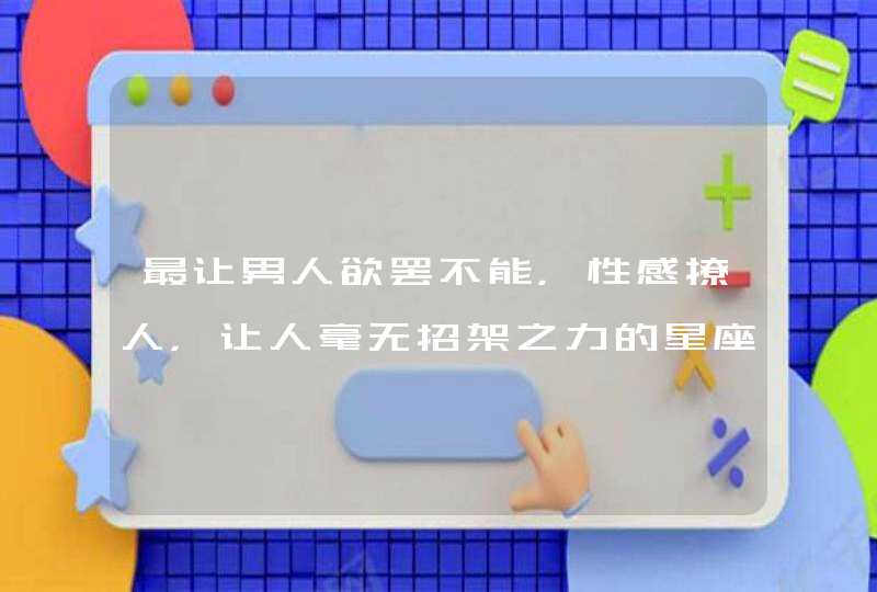 最让男人欲罢不能,性感撩人,让人毫无招架之力的星座女你知道吗? 最让男人欲罢不能,性感撩人,让人毫无招架之力的星座女你知道吗?
