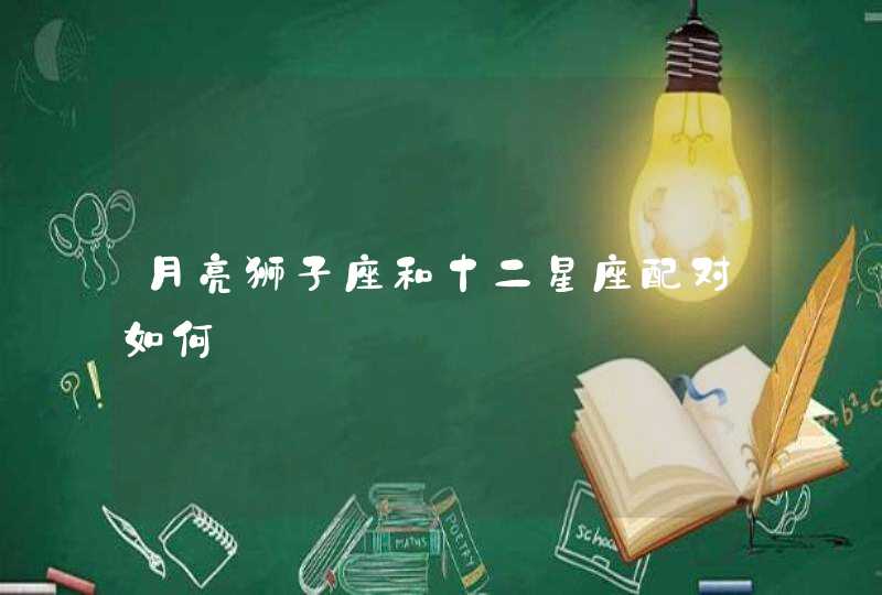 月亮狮子座和十二星座配对如何 月亮狮子座和十二星座配对如何