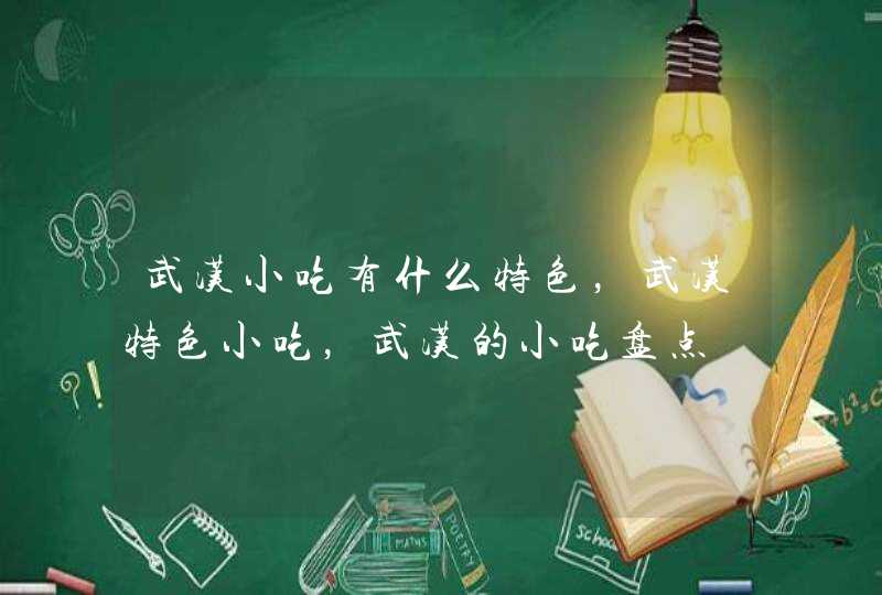 武汉小吃有什么特色,武汉特色小吃,武汉的小吃盘点 武汉小吃有什么特色,武汉特色小吃,武汉的小吃盘点