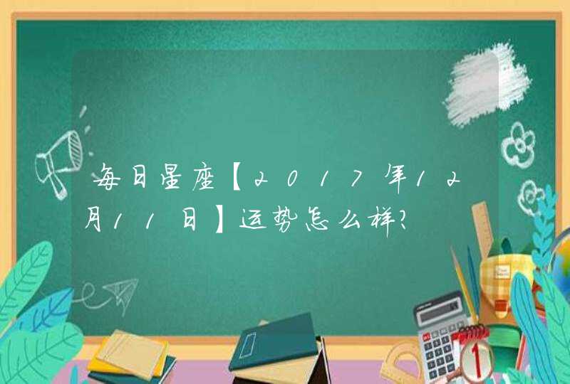 每日星座【2017年12月11日】运势怎么样? 每日星座【2017年12月11日】运势怎么样?