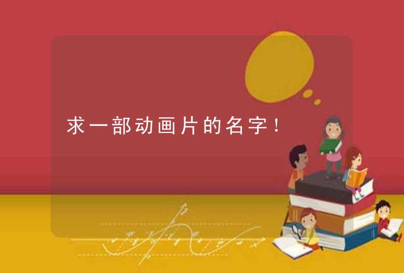 求一部动画片的名字! 求一部动画片的名字!
