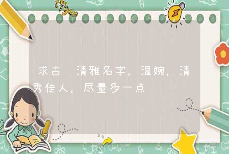 求古风清雅名字,温婉,清秀佳人,尽量多一点 求古风清雅名字,温婉,清秀佳人,尽量多一点