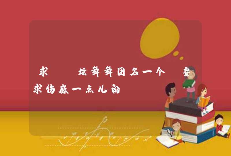 求QQ炫舞舞团名一个。要求伤感一点儿的 求QQ炫舞舞团名一个。要求伤感一点儿的