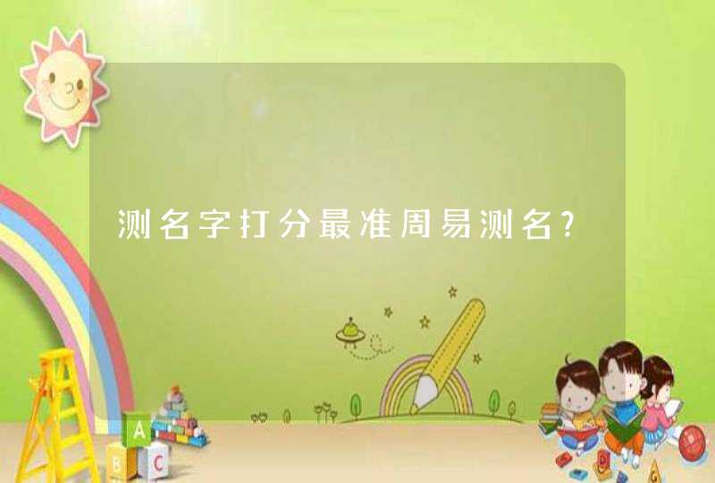测名字打分最准周易测名? 测名字打分最准周易测名?