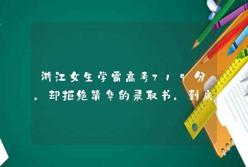 浙江女生学霸高考719分,却拒绝清华的录取书,到底是因为什么? 浙江女生学霸高考719分,却拒绝清华的录取书,到底是因为什么?