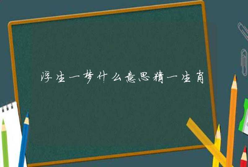 浮生一梦什么意思猜一生肖 浮生一梦什么意思猜一生肖