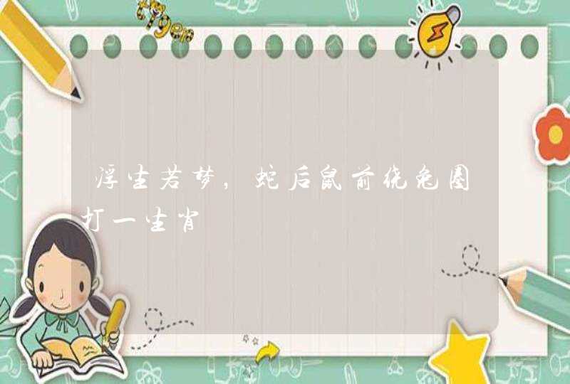 浮生若梦,蛇后鼠前绕兔圈打一生肖 浮生若梦,蛇后鼠前绕兔圈打一生肖