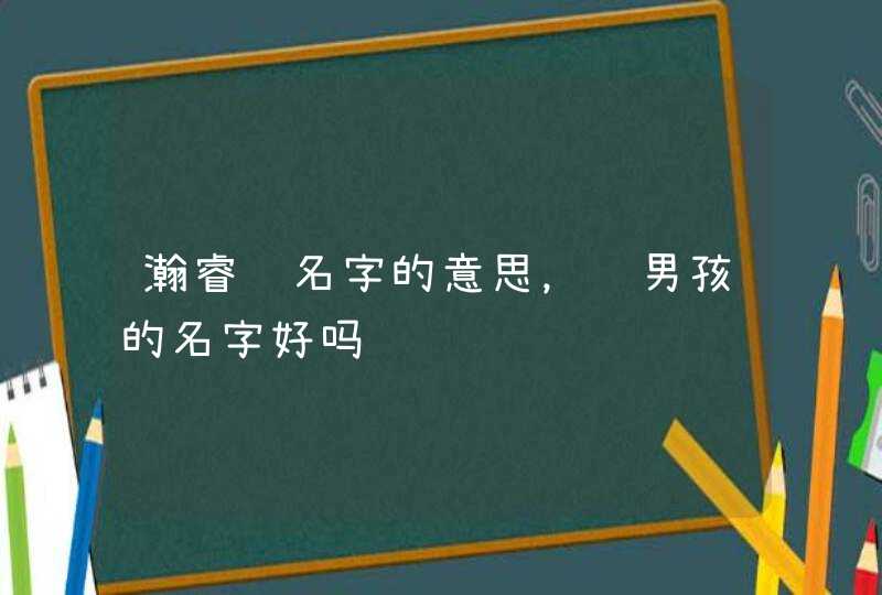 瀚睿这名字的意思,这男孩的名字好吗 瀚睿这名字的意思,这男孩的名字好吗