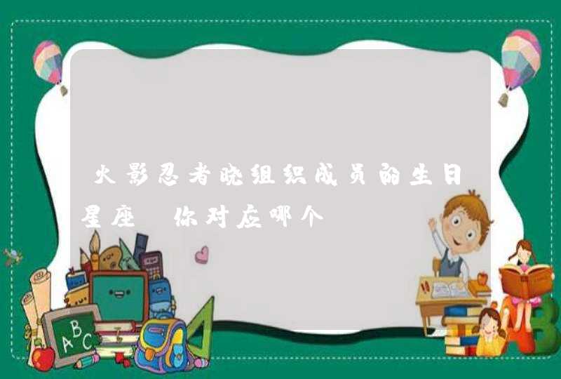 火影忍者晓组织成员的生日星座,你对应哪个 火影忍者晓组织成员的生日星座,你对应哪个