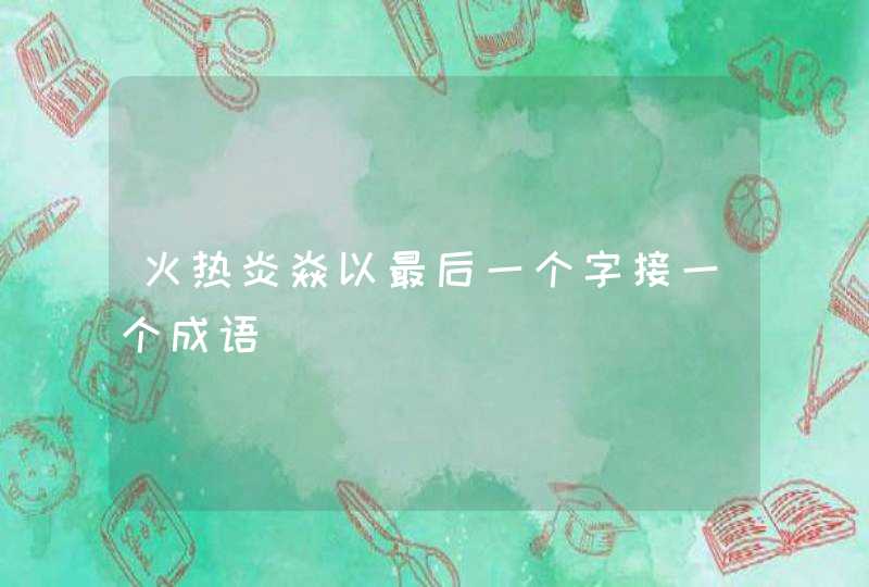火热炎焱以最后一个字接一个成语 火热炎焱以最后一个字接一个成语