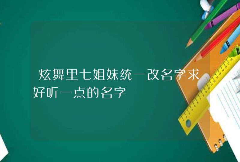 炫舞里七姐妹统一改名字求好听一点的名字 炫舞里七姐妹统一改名字求好听一点的名字