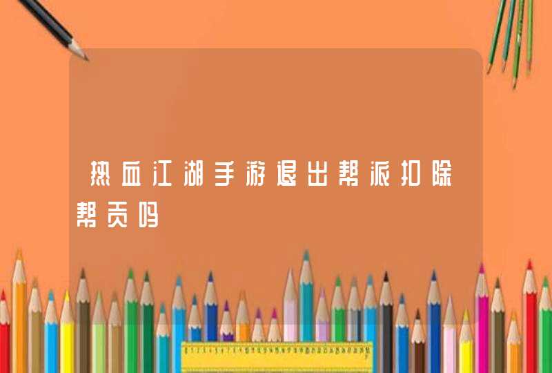 热血江湖手游退出帮派扣除帮贡吗 热血江湖手游退出帮派扣除帮贡吗