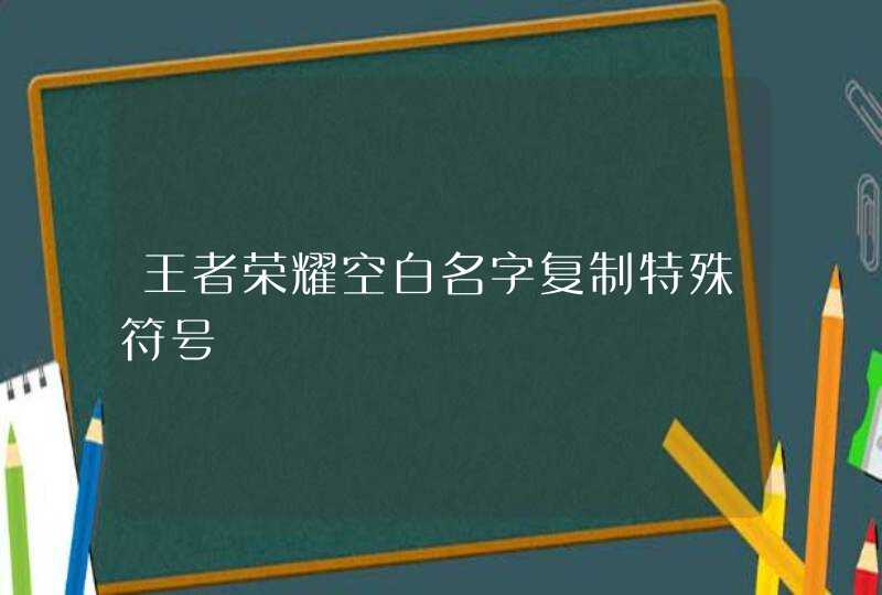 王者荣耀空白名字复制特殊符号 王者荣耀空白名字复制特殊符号