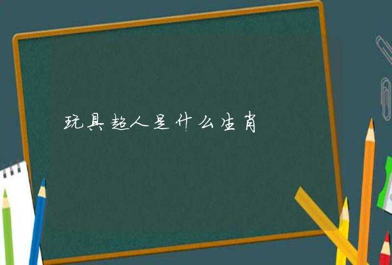 玩具超人是什么生肖 玩具超人是什么生肖