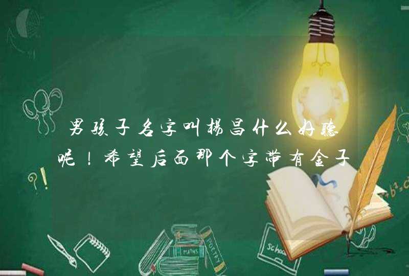 男孩子名字叫杨昌什么好听呢!希望后面那个字带有金子旁的 男孩子名字叫杨昌什么好听呢!希望后面那个字带有金子旁的