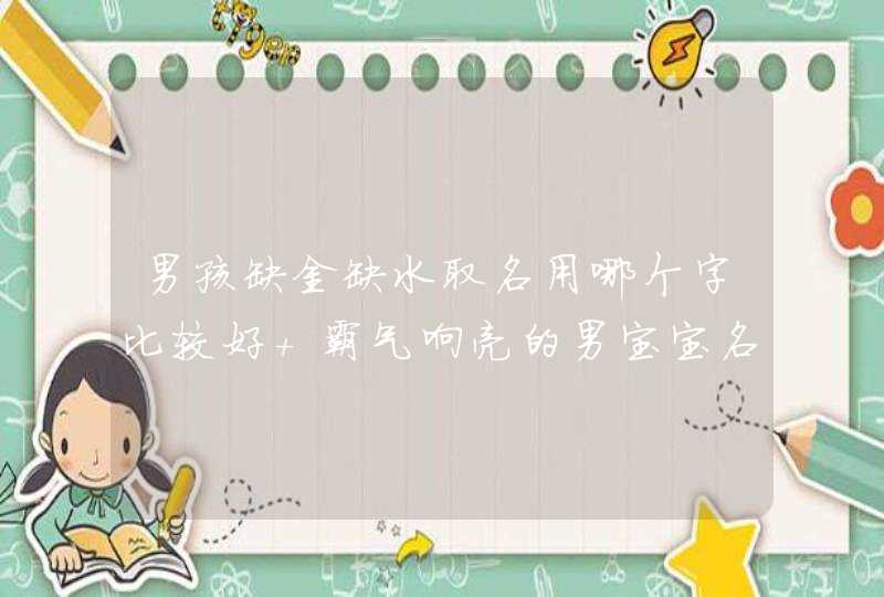 男孩缺金缺水取名用哪个字比较好 霸气响亮的男宝宝名字 男孩缺金缺水取名用哪个字比较好 霸气响亮的男宝宝名字