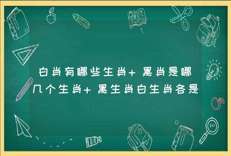 白肖有哪些生肖 黑肖是哪几个生肖 黑生肖白生肖各是什么 白肖有哪些生肖 黑肖是哪几个生肖 黑生肖白生肖各是什么