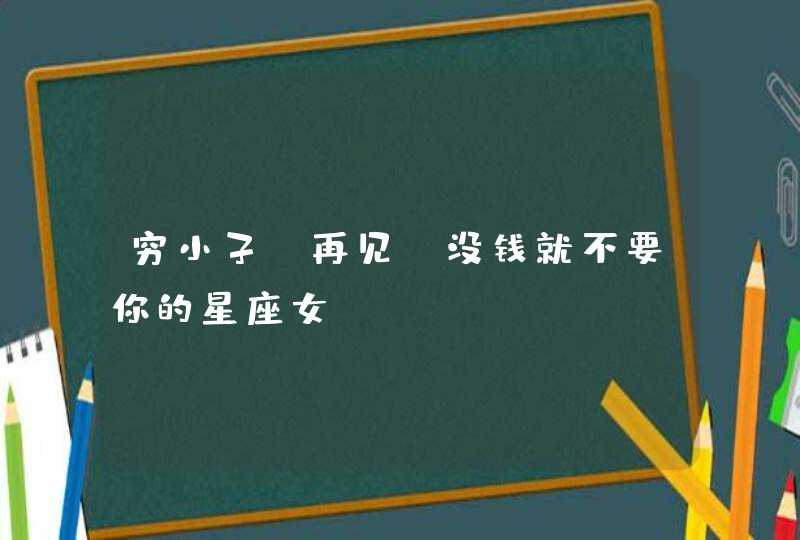 穷小子,再见!没钱就不要你的星座女 穷小子,再见!没钱就不要你的星座女