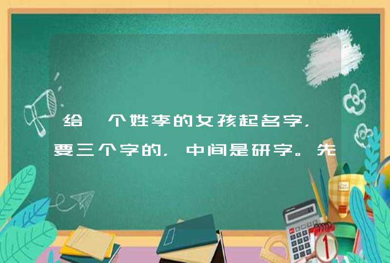 给一个姓李的女孩起名字,要三个字的,中间是研字。先谢谢了。 给一个姓李的女孩起名字,要三个字的,中间是研字。先谢谢了。