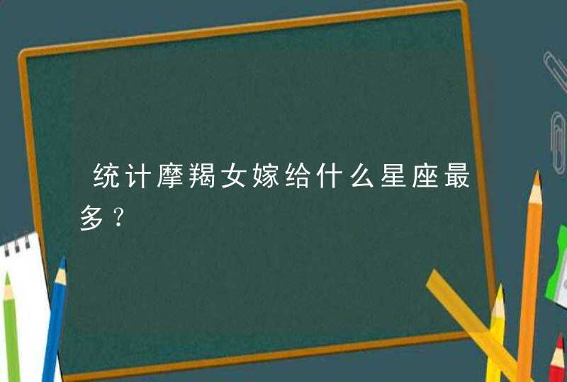 统计摩羯女嫁给什么星座最多? 统计摩羯女嫁给什么星座最多?