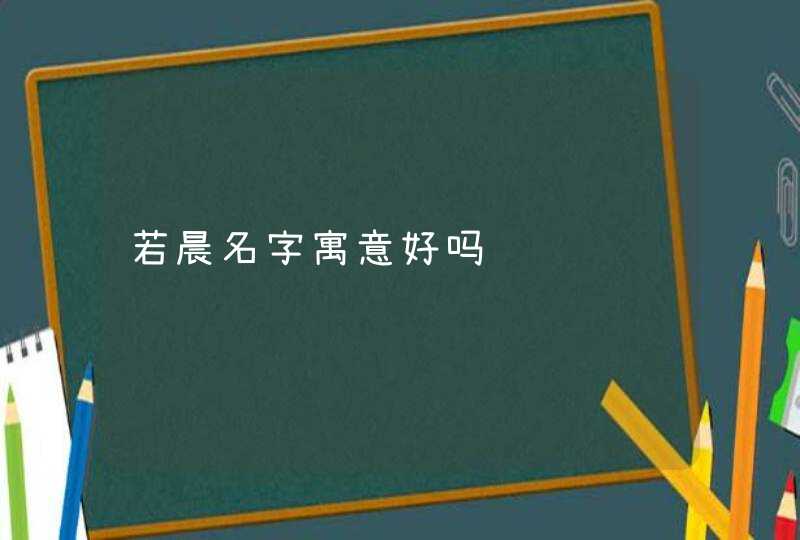 若晨名字寓意好吗 若晨名字寓意好吗