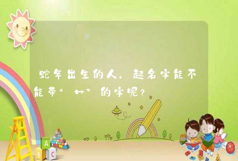 蛇年出生的人,起名字能不能带“艹”的字呢? 蛇年出生的人,起名字能不能带“艹”的字呢?