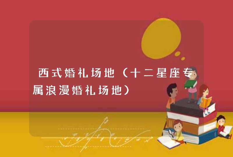 西式婚礼场地(十二星座专属浪漫婚礼场地) 西式婚礼场地(十二星座专属浪漫婚礼场地)