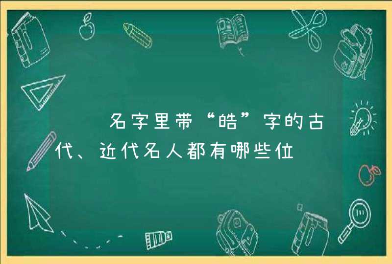 请问名字里带“皓”字的古代、近代名人都有哪些位 请问名字里带“皓”字的古代、近代名人都有哪些位