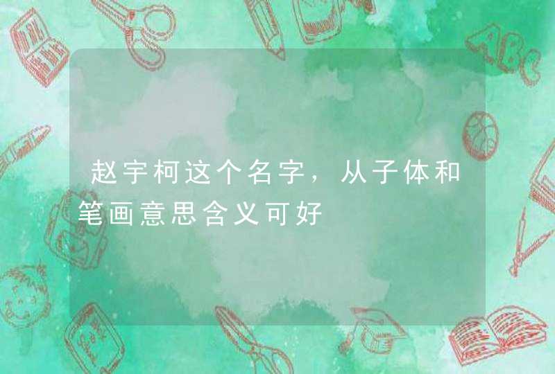 赵宇柯这个名字,从子体和笔画意思含义可好 赵宇柯这个名字,从子体和笔画意思含义可好