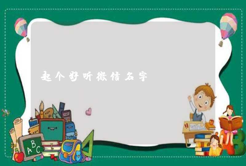 起个好听微信名字 起个好听微信名字
