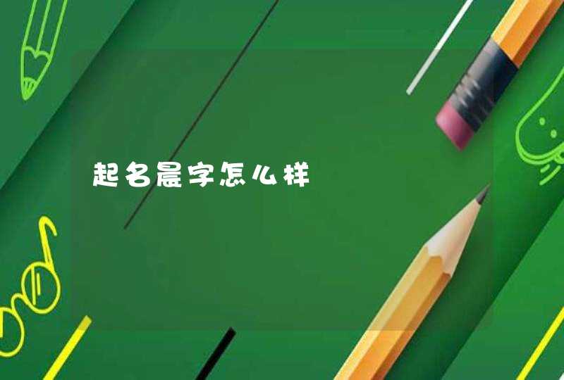 起名晨字怎么样 起名晨字怎么样