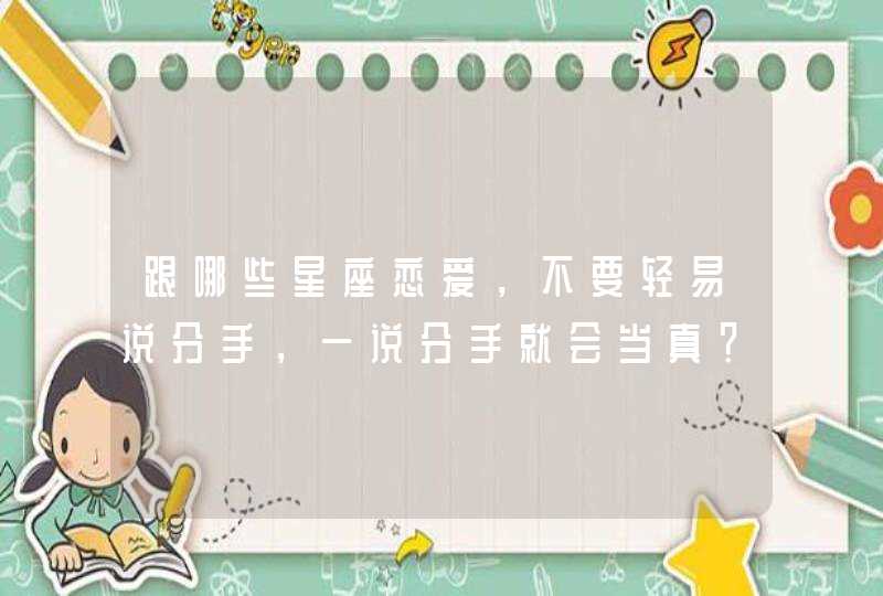 跟哪些星座恋爱,不要轻易说分手,一说分手就会当真? 跟哪些星座恋爱,不要轻易说分手,一说分手就会当真?