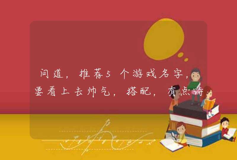 问道,推荐5个游戏名字,要看上去帅气,搭配,有点诗情画意的感觉 问道,推荐5个游戏名字,要看上去帅气,搭配,有点诗情画意的感觉