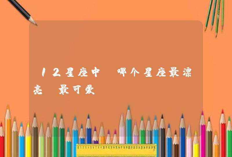 12星座中,哪个星座最漂亮,最可爱? 12星座中,哪个星座最漂亮,最可爱?