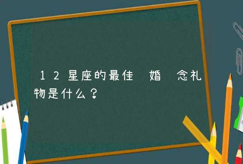 12星座的最佳结婚纪念礼物是什么? 12星座的最佳结婚纪念礼物是什么?