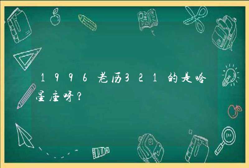 1996老历321的是啥星座呀? 1996老历321的是啥星座呀?