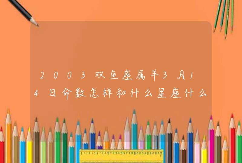 2003双鱼座属羊3月14日命数怎样和什么星座什么属相最配 2003双鱼座属羊3月14日命数怎样和什么星座什么属相最配
